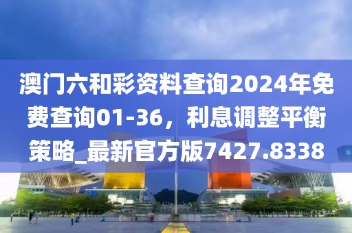 澳門六和彩資料查詢2024年免費(fèi)查詢01-36，利息調(diào)整平衡策略_最新官方版7427.8338