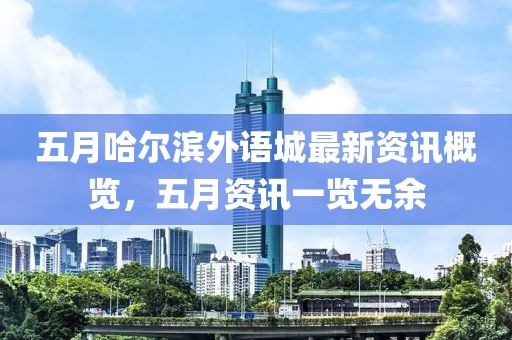五月哈爾濱外語城最新資訊概覽，五月資訊一覽無余