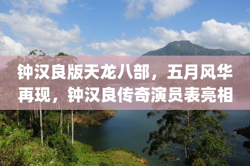 鐘漢良版天龍八部，五月風(fēng)華再現(xiàn)，鐘漢良傳奇演員表亮相