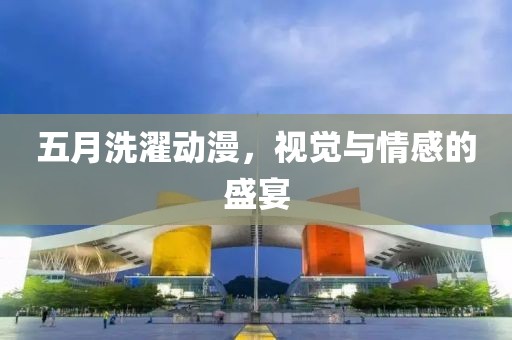 五月洗濯?jiǎng)勇?，視覺與情感的盛宴