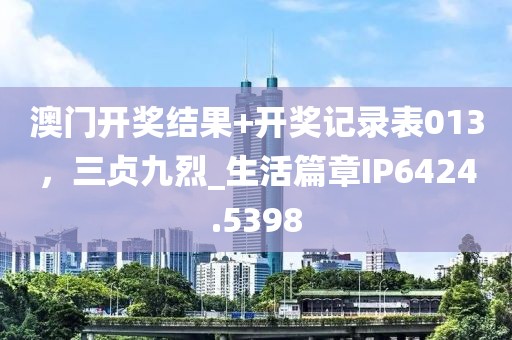 澳門開獎結(jié)果+開獎記錄表013，三貞九烈_生活篇章IP6424.5398