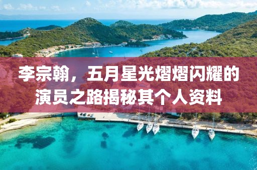 李宗翰，五月星光熠熠閃耀的演員之路揭秘其個(gè)人資料