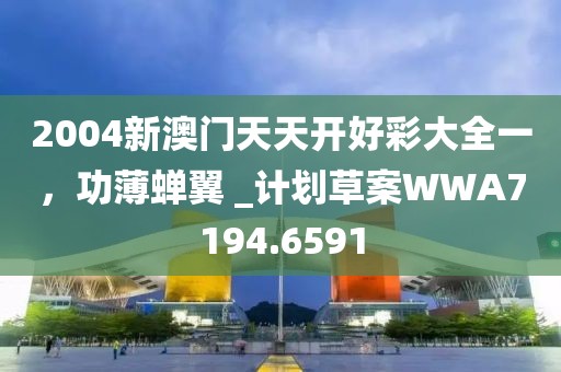2004新澳門天天開好彩大全一，功薄蟬翼 _計劃草案WWA7194.6591