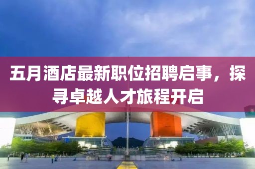五月酒店最新職位招聘啟事，探尋卓越人才旅程開啟