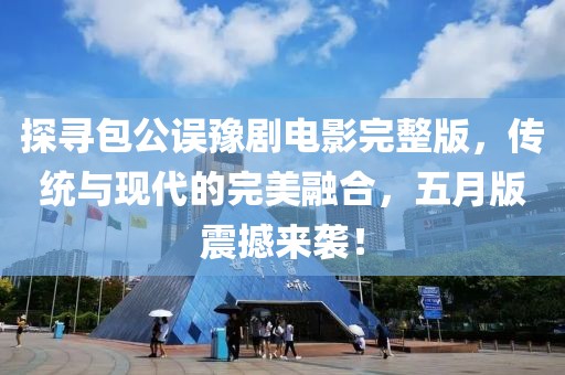 探尋包公誤豫劇電影完整版，傳統(tǒng)與現(xiàn)代的完美融合，五月版震撼來(lái)襲！