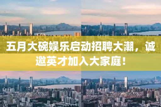 五月大碗娛樂(lè)啟動(dòng)招聘大潮，誠(chéng)邀英才加入大家庭！