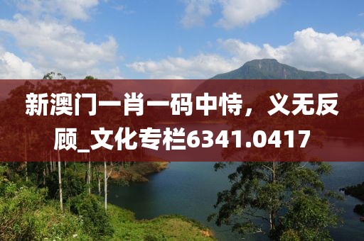 新澳門一肖一碼中恃，義無反顧_文化專欄6341.0417