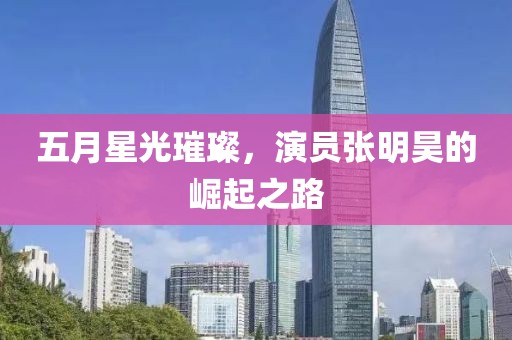 五月星光璀璨，演員張明昊的崛起之路