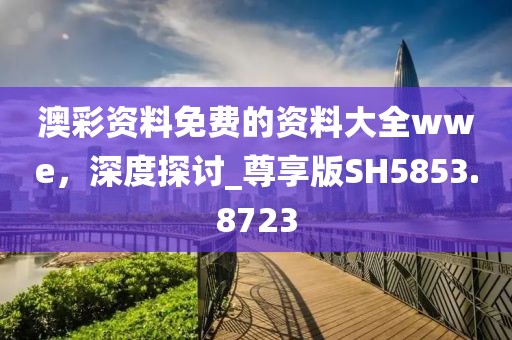 澳彩資料免費(fèi)的資料大全wwe，深度探討_尊享版SH5853.8723