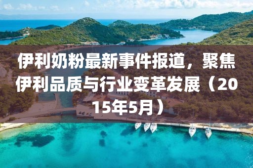 伊利奶粉最新事件報(bào)道，聚焦伊利品質(zhì)與行業(yè)變革發(fā)展（2015年5月）