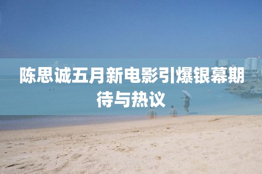 陳思誠(chéng)五月新電影引爆銀幕期待與熱議