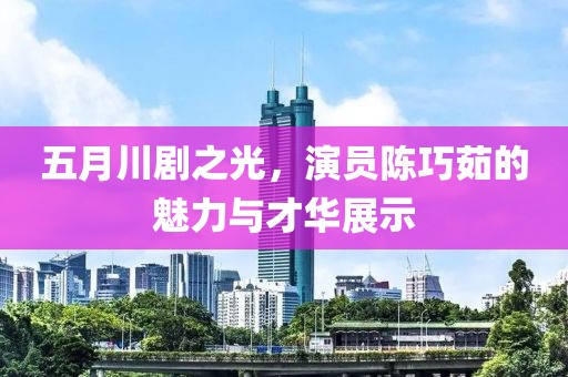 五月川劇之光，演員陳巧茹的魅力與才華展示