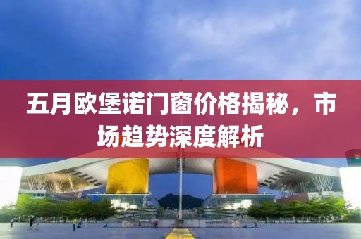 五月歐堡諾門窗價(jià)格揭秘，市場(chǎng)趨勢(shì)深度解析