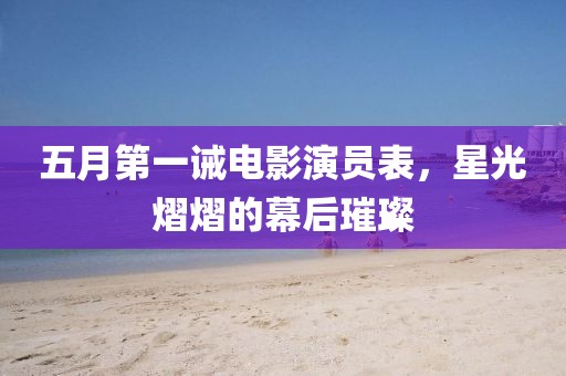 五月第一誡電影演員表，星光熠熠的幕后璀璨