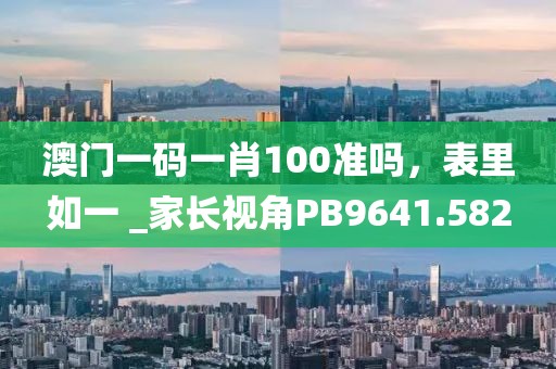 澳門一碼一肖100準嗎，表里如一 _家長視角PB9641.582