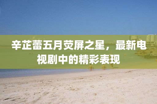 辛芷蕾五月熒屏之星，最新電視劇中的精彩表現(xiàn)