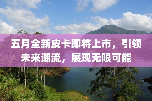 五月全新皮卡即將上市，引領(lǐng)未來潮流，展現(xiàn)無限可能