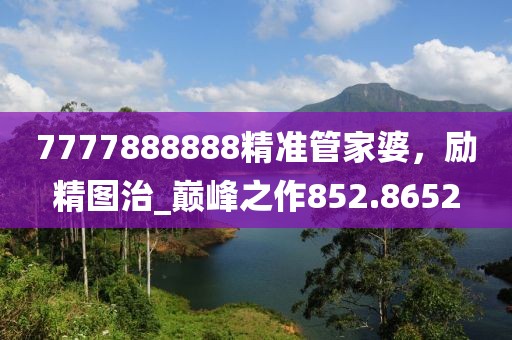 7777888888精準(zhǔn)管家婆，勵(lì)精圖治_巔峰之作852.8652