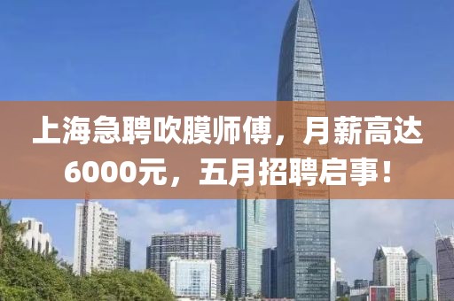 上海急聘吹膜師傅，月薪高達(dá)6000元，五月招聘啟事！