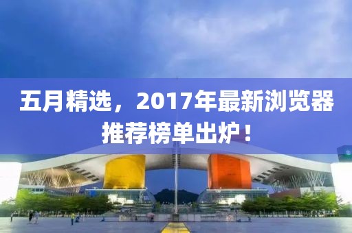 五月精選，2017年最新瀏覽器推薦榜單出爐！