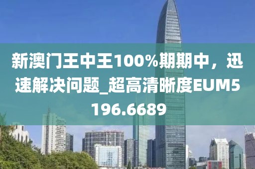 新澳門王中王100%期期中，迅速解決問題_超高清晰度EUM5196.6689