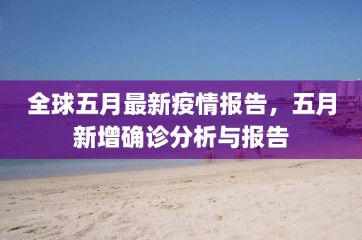 全球五月最新疫情報告，五月新增確診分析與報告