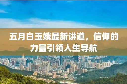 五月白玉娥最新講道，信仰的力量引領(lǐng)人生導(dǎo)航