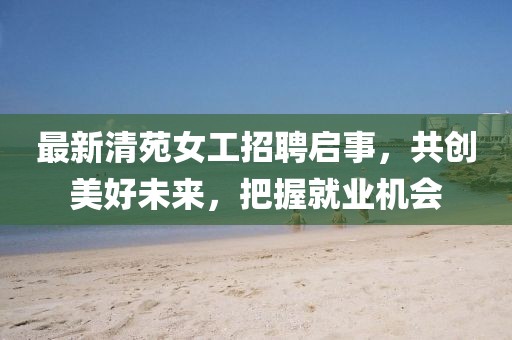 最新清苑女工招聘啟事，共創(chuàng)美好未來，把握就業(yè)機會