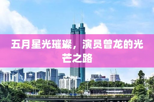 五月星光璀璨，演員曾龍的光芒之路