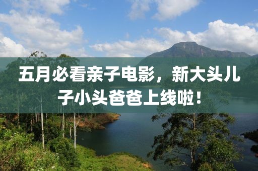 五月必看親子電影，新大頭兒子小頭爸爸上線啦！