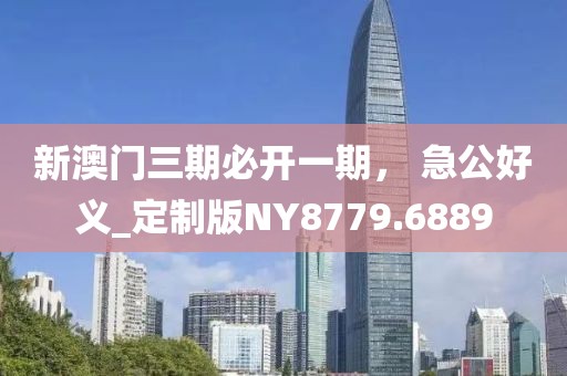 新澳門三期必開一期， 急公好義_定制版NY8779.6889