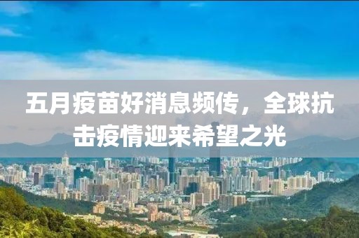 五月疫苗好消息頻傳，全球抗擊疫情迎來(lái)希望之光