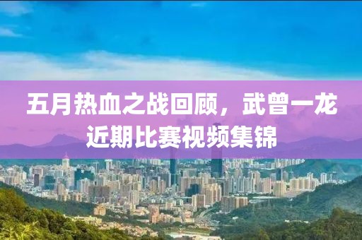 五月熱血之戰(zhàn)回顧，武曾一龍近期比賽視頻集錦