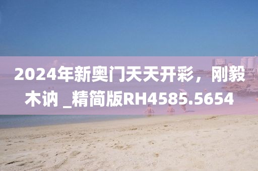 2024年新奧門天天開彩，剛毅木訥 _精簡版RH4585.5654