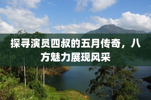 探尋演員四叔的五月傳奇，八方魅力展現(xiàn)風采