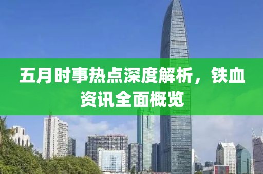 五月時事熱點深度解析，鐵血資訊全面概覽