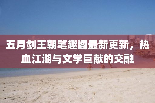 五月劍王朝筆趣閣最新更新，熱血江湖與文學巨獻的交融
