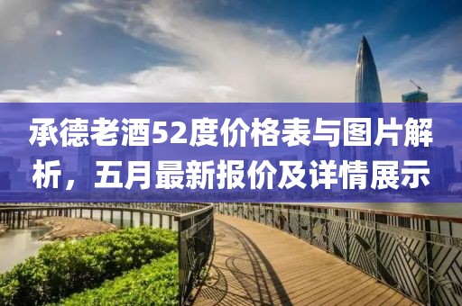 承德老酒52度價格表與圖片解析，五月最新報價及詳情展示
