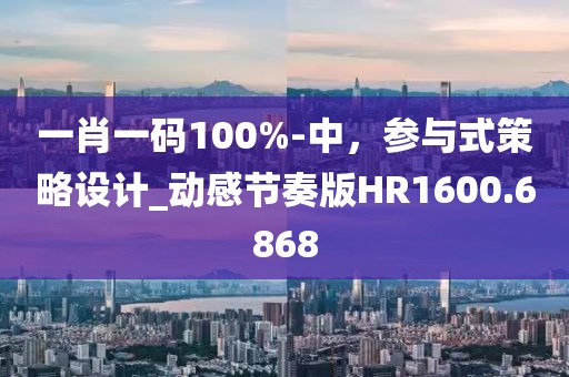 一肖一碼100%-中，參與式策略設(shè)計(jì)_動感節(jié)奏版HR1600.6868