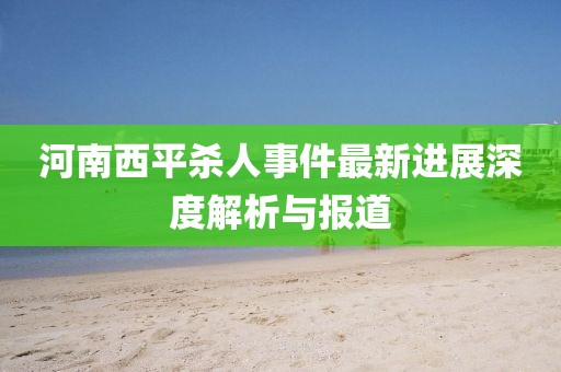 河南西平殺人事件最新進(jìn)展深度解析與報(bào)道