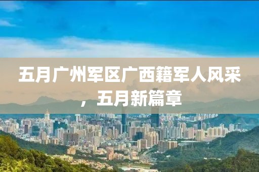 五月廣州軍區(qū)廣西籍軍人風(fēng)采，五月新篇章