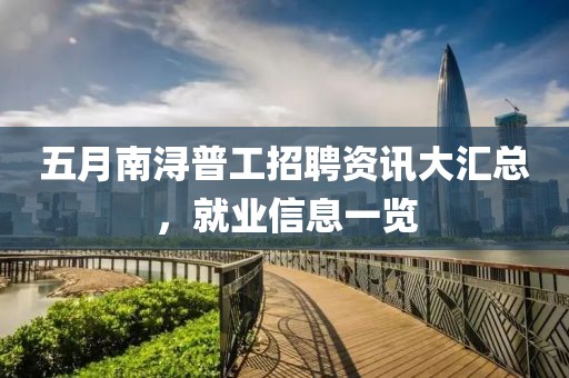 五月南潯普工招聘資訊大匯總，就業(yè)信息一覽