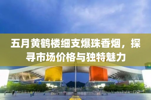 五月黃鶴樓細(xì)支爆珠香煙，探尋市場價(jià)格與獨(dú)特魅力