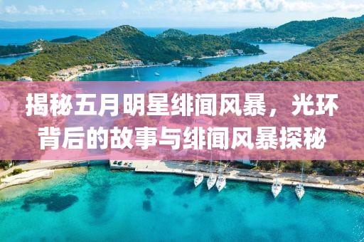 揭秘五月明星緋聞風暴，光環(huán)背后的故事與緋聞風暴探秘