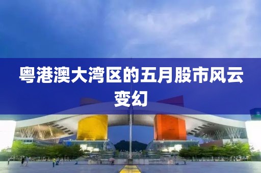 粵港澳大灣區(qū)的五月股市風云變幻