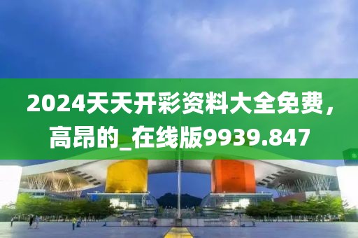 2024天天開彩資料大全免費，高昂的_在線版9939.847