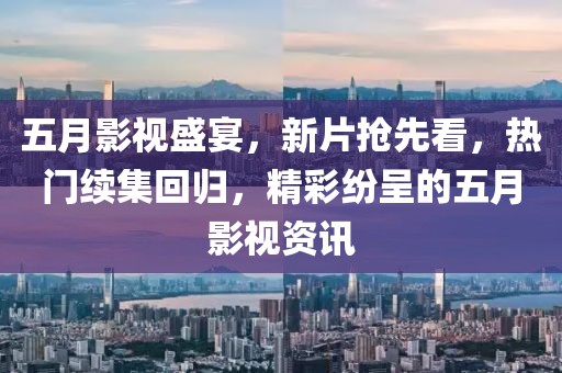 五月影視盛宴，新片搶先看，熱門續(xù)集回歸，精彩紛呈的五月影視資訊