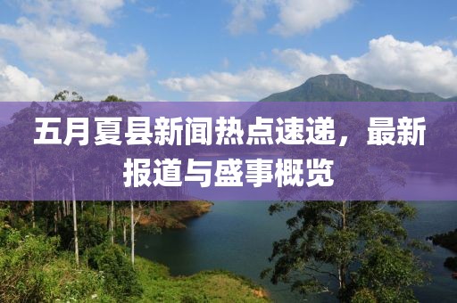 五月夏縣新聞熱點速遞，最新報道與盛事概覽