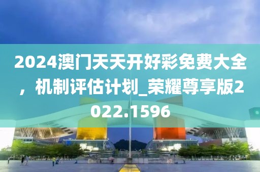 2024澳門天天開好彩免費(fèi)大全，機(jī)制評(píng)估計(jì)劃_榮耀尊享版2022.1596