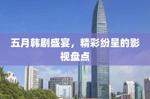 五月韓劇盛宴，精彩紛呈的影視盤點